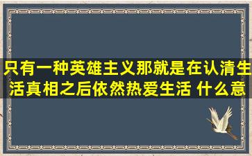 只有一种英雄主义,那就是在认清生活真相之后,依然热爱生活 什么意思