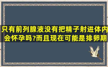 只有前列腺液,没有把精子射进体内,会怀孕吗?而且现在可能是排卵期