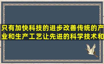 只有加快科技的进步,改善传统的产业和生产工艺,让先进的科学技术和...