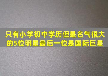 只有小学初中学历,但是名气很大的5位明星,最后一位是国际巨星 