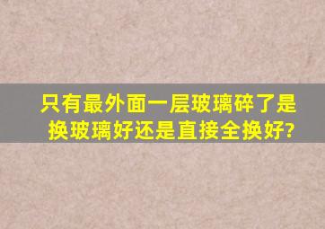 只有最外面一层玻璃碎了是换玻璃好还是直接全换好?