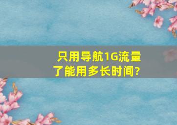 只用导航1G流量了能用多长时间?