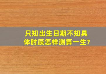 只知出生日期,不知具体时辰怎样测算一生?