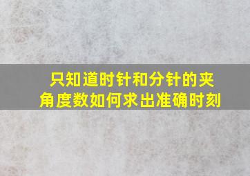 只知道时针和分针的夹角度数如何求出准确时刻(