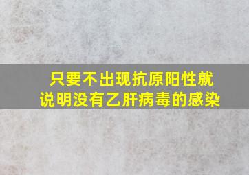 只要不出现抗原阳性就说明没有乙肝病毒的感染