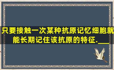 只要接触一次某种抗原,记忆细胞就能长期记住该抗原的特征.______(...