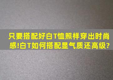 只要搭配好,白T恤照样穿出时尚感!白T如何搭配显气质还高级?