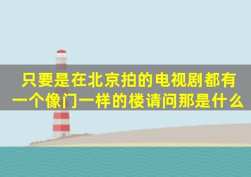 只要是在北京拍的电视剧都有一个像门一样的楼,请问那是什么