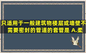 只适用于一般建筑物楼层或墙壁不需要密封的管道的套管是( )。A.柔性...