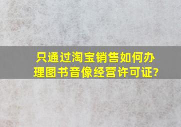 只通过淘宝销售,如何办理图书音像经营许可证?