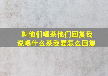 叫他们喝茶他们回复我说喝什么茶我要怎么回复