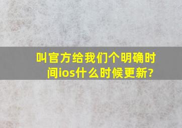 叫官方给我们个明确时间ios什么时候更新?