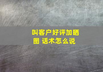 叫客户好评加晒图 话术怎么说 