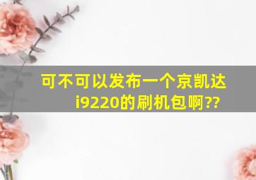 可不可以发布一个京凯达i9220的刷机包啊??