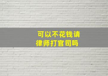 可以不花钱请律师打官司吗 