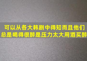 可以从各大韩剧中得知而且他们总是喝得很醉是压力太大用酒买醉(