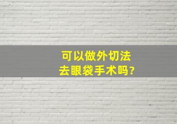 可以做外切法去眼袋手术吗?