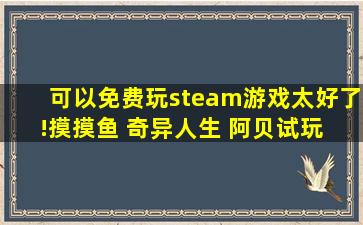 可以免费玩steam游戏,太好了!摸摸鱼 奇异人生 阿贝试玩 steam游戏...