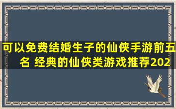 可以免费结婚生子的仙侠手游前五名 经典的仙侠类游戏推荐2024