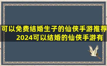 可以免费结婚生子的仙侠手游推荐 2024可以结婚的仙侠手游有哪几个