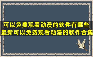 可以免费观看动漫的软件有哪些 最新可以免费观看动漫的软件合集大全