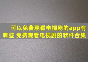 可以免费观看电视剧的app有哪些 免费观看电视剧的软件合集