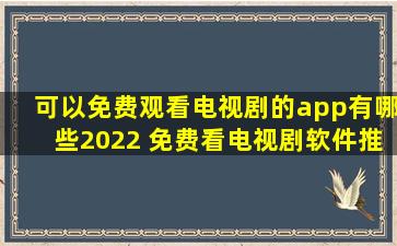 可以免费观看电视剧的app有哪些2022 免费看电视剧软件推荐