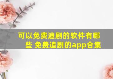 可以免费追剧的软件有哪些 免费追剧的app合集