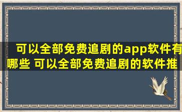 可以全部免费追剧的app软件有哪些 可以全部免费追剧的软件推荐...