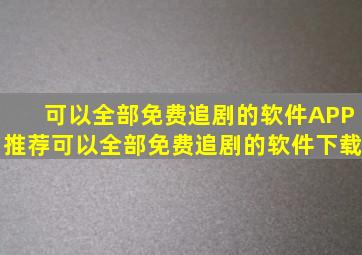 可以全部免费追剧的软件APP推荐可以全部免费追剧的软件下载