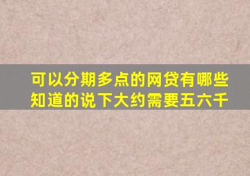 可以分期多点的网贷有哪些,知道的说下大约需要五六千