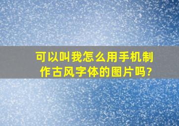 可以叫我怎么用手机制作古风字体的图片吗?