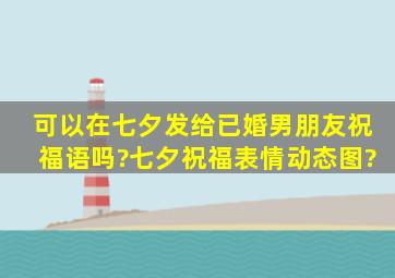 可以在七夕发给已婚男朋友祝福语吗?七夕祝福表情动态图?