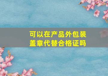 可以在产品外包装盖章代替合格证吗