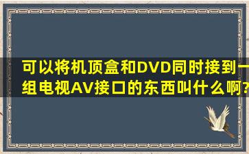 可以将机顶盒和DVD同时接到一组电视AV接口的东西叫什么啊?