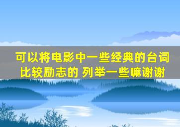 可以将电影中一些经典的台词,比较励志的 列举一些嘛谢谢