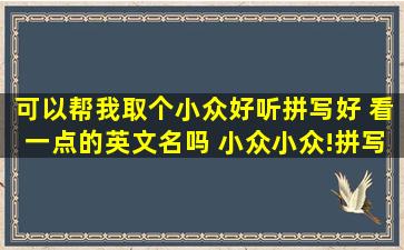 可以帮我取个小众好听拼写好 看一点的英文名吗 小众小众!拼写好看!我...