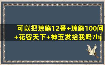 可以把琼觞12番+琼觞100问+花容天下+神玉发给我吗?hjhsdd@sohu....