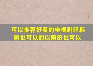 可以推荐好看的电视剧吗,韩剧也可以的,以前的也可以。 