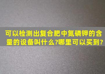 可以检测出复合肥中氮磷钾的含量的设备叫什么?哪里可以买到?