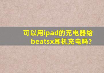 可以用ipad的充电器给beatsx耳机充电吗?
