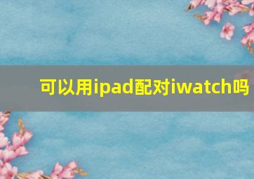 可以用ipad配对iwatch吗