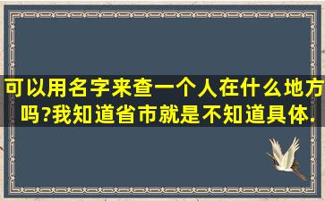 可以用名字来查一个人在什么地方吗?我知道省,市。就是不知道具体...