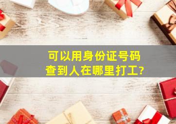 可以用身份证号码查到人在哪里打工?