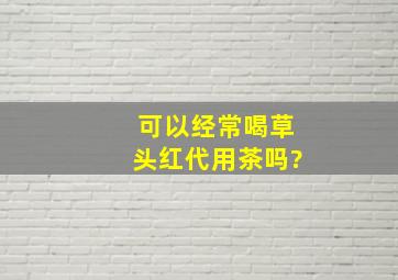 可以经常喝草头红代用茶吗?