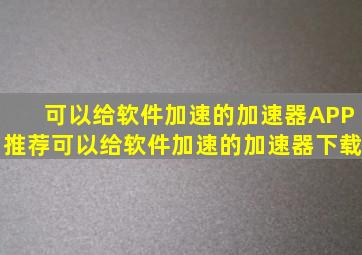 可以给软件加速的加速器APP推荐可以给软件加速的加速器下载