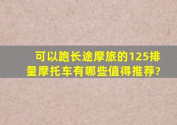 可以跑长途摩旅的125排量摩托车,有哪些值得推荐?