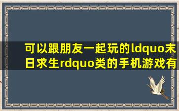 可以跟朋友一起玩的“末日求生”类的手机游戏有哪些(