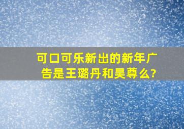 可口可乐新出的新年广告是王璐丹和吴尊么?