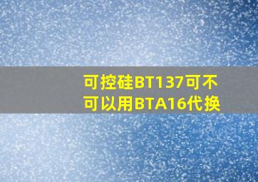 可控硅BT137可不可以用BTA16代换